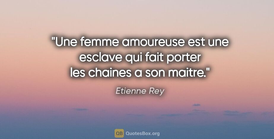 Etienne Rey citation: "Une femme amoureuse est une esclave qui fait porter les..."