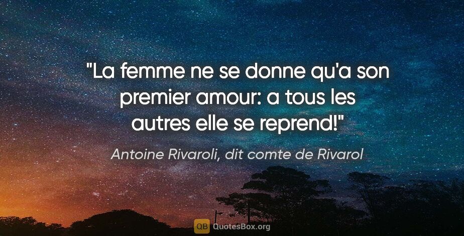 Antoine Rivaroli, dit comte de Rivarol citation: "La femme ne se donne qu'a son premier amour: a tous les autres..."