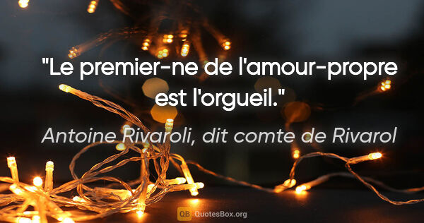 Antoine Rivaroli, dit comte de Rivarol citation: "Le premier-ne de l'amour-propre est l'orgueil."