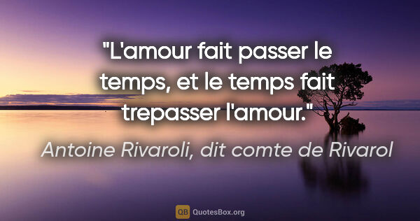 Antoine Rivaroli, dit comte de Rivarol citation: "L'amour fait passer le temps, et le temps fait trepasser l'amour."