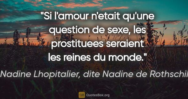 Nadine Lhopitalier, dite Nadine de Rothschild citation: "Si l'amour n'etait qu'une question de sexe, les prostituees..."