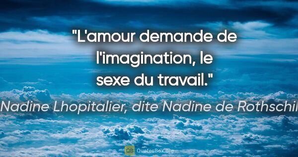 Nadine Lhopitalier, dite Nadine de Rothschild citation: "L'amour demande de l'imagination, le sexe du travail."