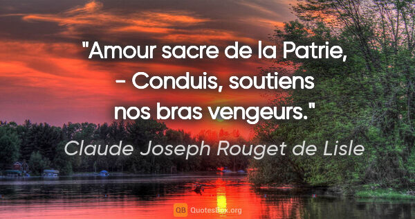 Claude Joseph Rouget de Lisle citation: "Amour sacre de la Patrie, - Conduis, soutiens nos bras vengeurs."