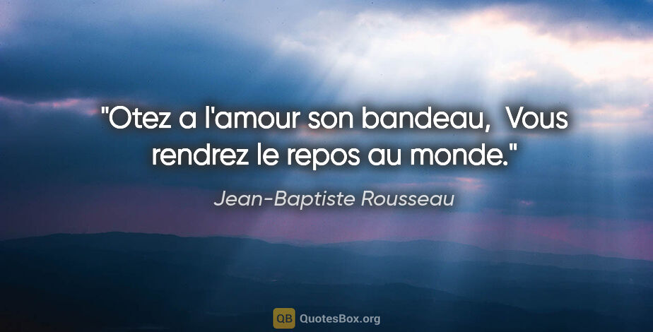 Jean-Baptiste Rousseau citation: "Otez a l'amour son bandeau,  Vous rendrez le repos au monde."