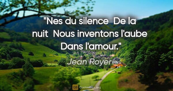 Jean Royer citation: "Nes du silence  De la nuit  Nous inventons l'aube  Dans l'amour."