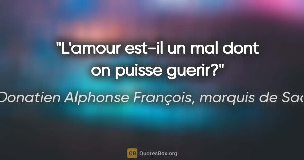 Donatien Alphonse François, marquis de Sade citation: "L'amour est-il un mal dont on puisse guerir?"