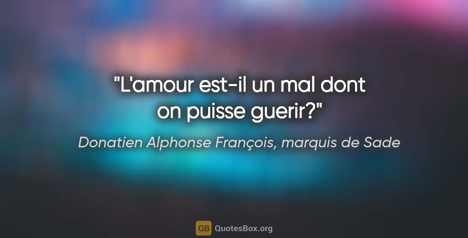 Donatien Alphonse François, marquis de Sade citation: "L'amour est-il un mal dont on puisse guerir?"