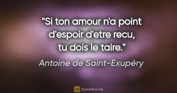 Antoine de Saint-Exupéry citation: "Si ton amour n'a point d'espoir d'etre recu, tu dois le taire."