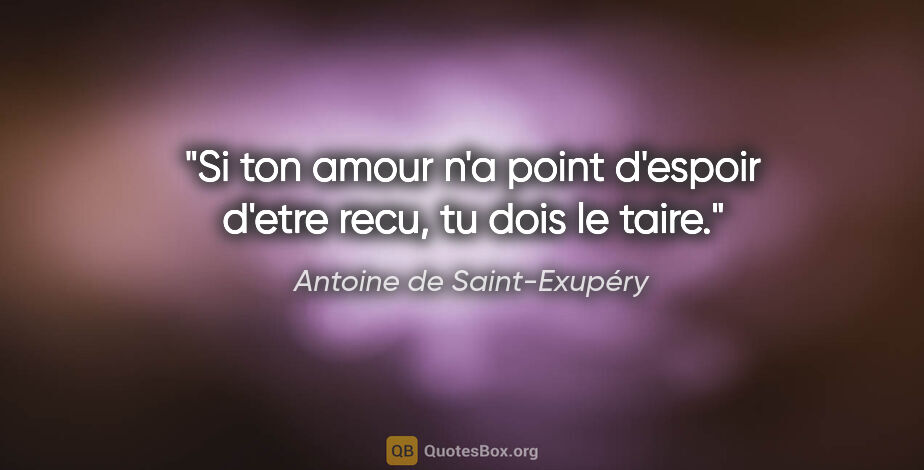 Antoine de Saint-Exupéry citation: "Si ton amour n'a point d'espoir d'etre recu, tu dois le taire."