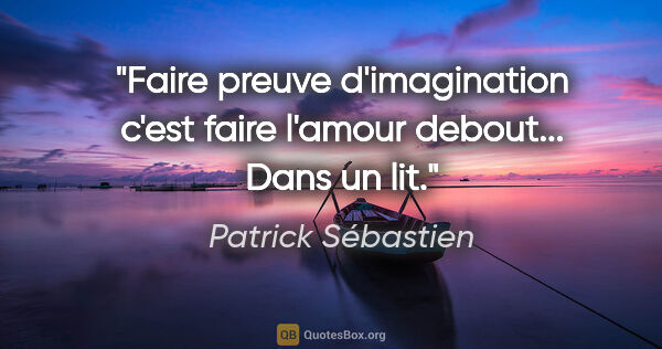 Patrick Sébastien citation: "Faire preuve d'imagination c'est faire l'amour debout... Dans..."