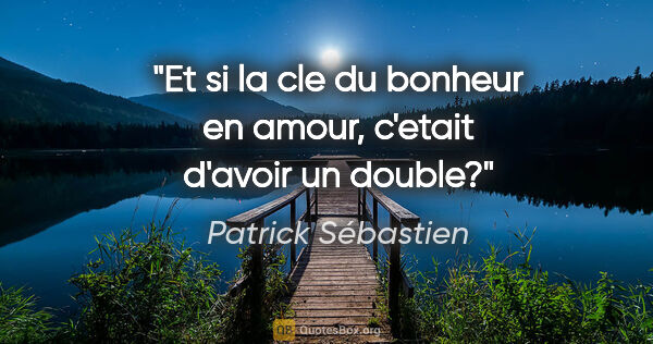 Patrick Sébastien citation: "Et si la cle du bonheur en amour, c'etait d'avoir un double?"