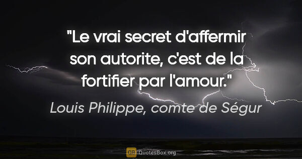 Louis Philippe, comte de Ségur citation: "Le vrai secret d'affermir son autorite, c'est de la fortifier..."