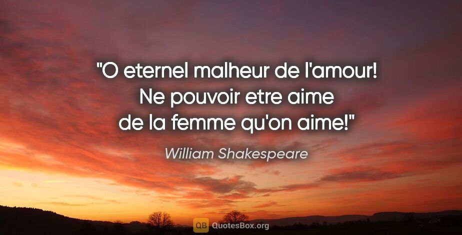 William Shakespeare citation: "O eternel malheur de l'amour! Ne pouvoir etre aime de la femme..."