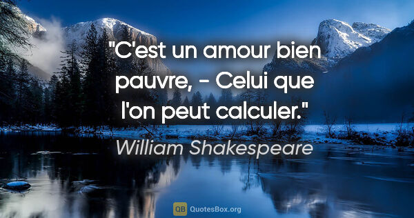 William Shakespeare citation: "C'est un amour bien pauvre, - Celui que l'on peut calculer."