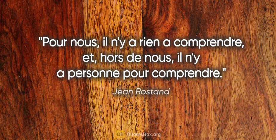 Jean Rostand citation: "Pour nous, il n'y a rien a comprendre, et, hors de nous, il..."