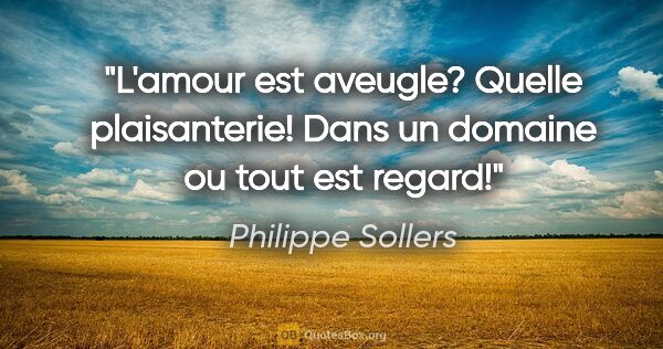 Philippe Sollers citation: "L'amour est aveugle? Quelle plaisanterie! Dans un domaine ou..."