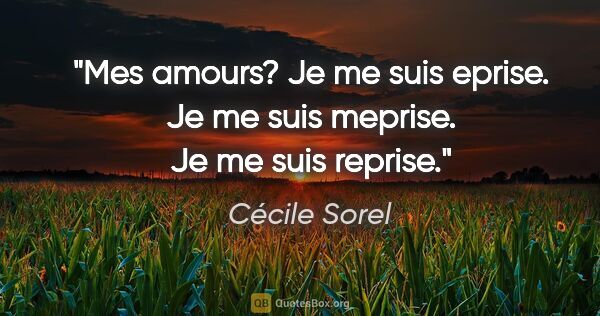 Cécile Sorel citation: "Mes amours? Je me suis eprise. Je me suis meprise. Je me suis..."