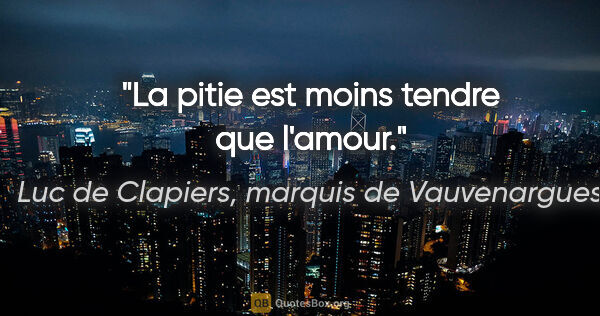 Luc de Clapiers, marquis de Vauvenargues citation: "La pitie est moins tendre que l'amour."