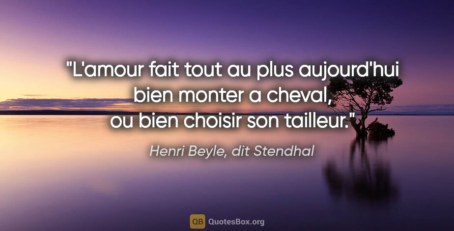 Henri Beyle, dit Stendhal citation: "L'amour fait tout au plus aujourd'hui bien monter a cheval, ou..."