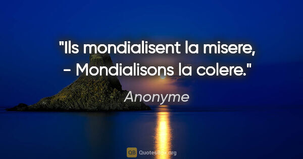 Anonyme citation: "Ils mondialisent la misere, - Mondialisons la colere."