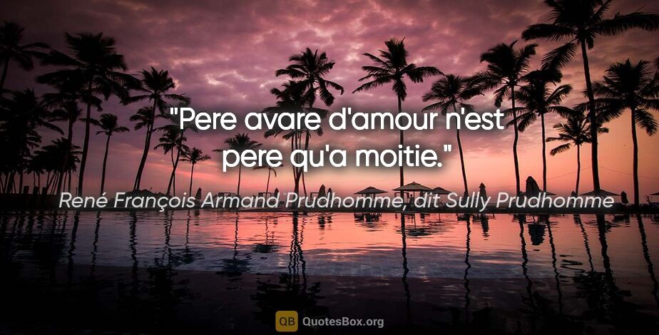 René François Armand Prudhomme, dit Sully Prudhomme citation: "Pere avare d'amour n'est pere qu'a moitie."