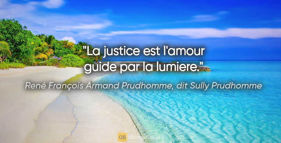 René François Armand Prudhomme, dit Sully Prudhomme citation: "La justice est l'amour guide par la lumiere."