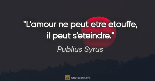 Publius Syrus citation: "L'amour ne peut etre etouffe, il peut s'eteindre."