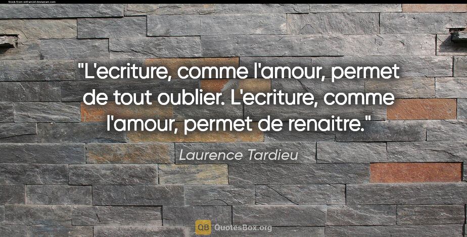 Laurence Tardieu citation: "L'ecriture, comme l'amour, permet de tout oublier. L'ecriture,..."