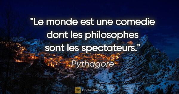 Pythagore citation: "Le monde est une comedie dont les philosophes sont les..."