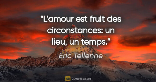 Eric Tellenne citation: "L'amour est fruit des circonstances: un lieu, un temps."