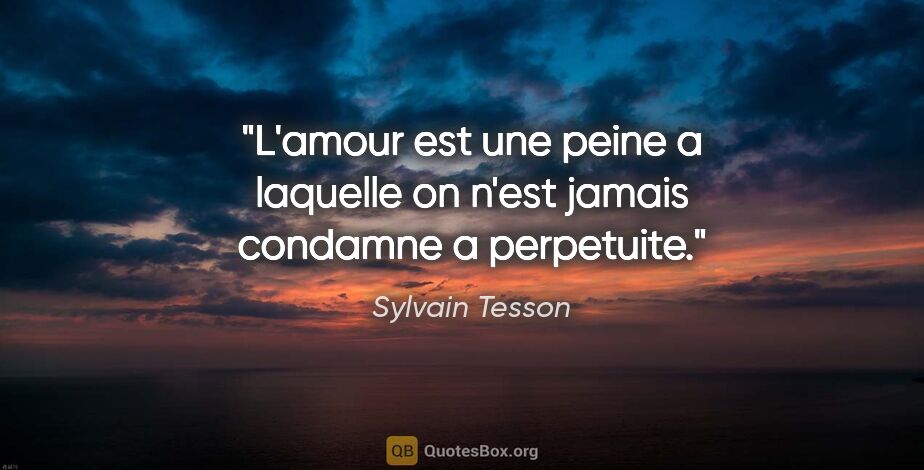 Sylvain Tesson citation: "L'amour est une peine a laquelle on n'est jamais condamne a..."