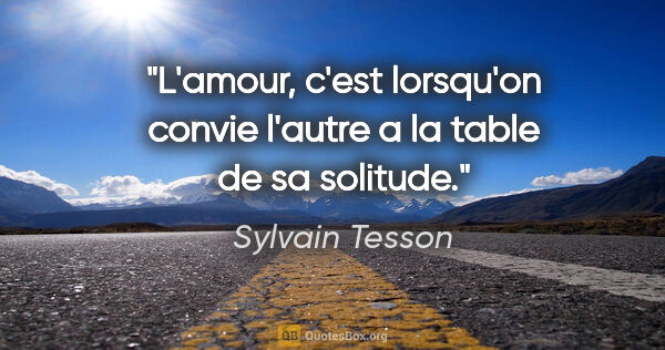Sylvain Tesson citation: "L'amour, c'est lorsqu'on convie l'autre a la table de sa..."
