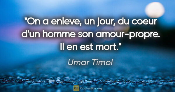 Umar Timol citation: "On a enleve, un jour, du coeur d'un homme son amour-propre. Il..."