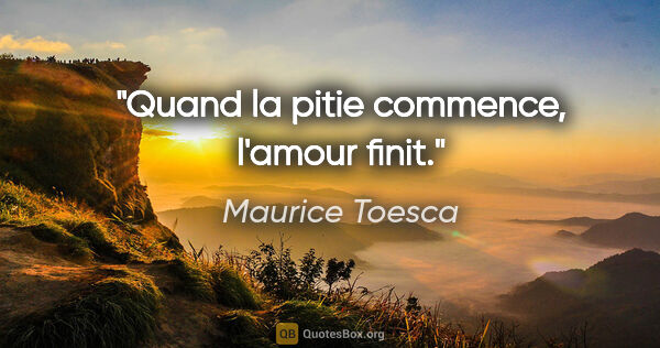 Maurice Toesca citation: "Quand la pitie commence, l'amour finit."