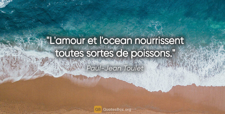 Paul-Jean Toulet citation: "L'amour et l'ocean nourrissent toutes sortes de poissons."