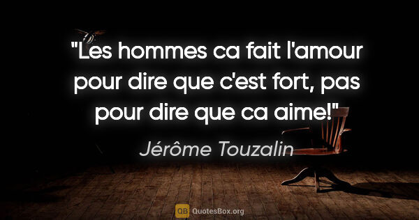 Jérôme Touzalin citation: "Les hommes ca fait l'amour pour dire que c'est fort, pas pour..."