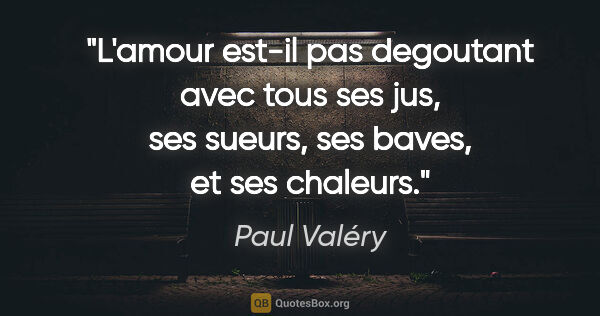Paul Valéry citation: "L'amour est-il pas degoutant avec tous ses jus, ses sueurs,..."