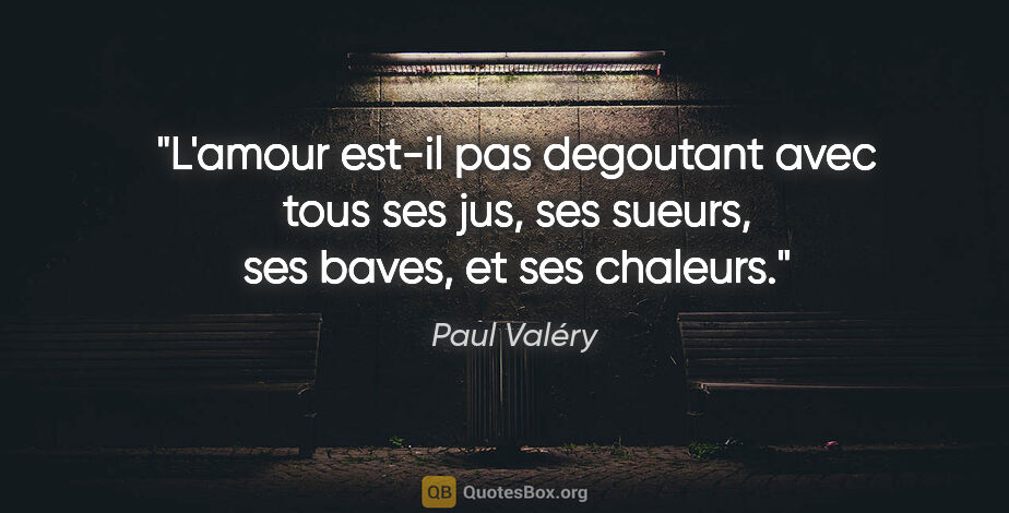 Paul Valéry citation: "L'amour est-il pas degoutant avec tous ses jus, ses sueurs,..."