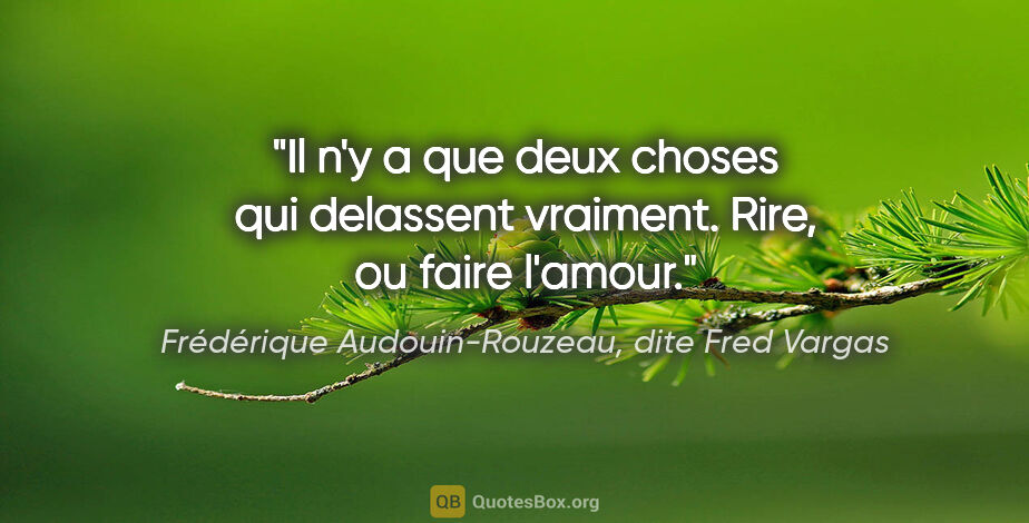 Frédérique Audouin-Rouzeau, dite Fred Vargas citation: "Il n'y a que deux choses qui delassent vraiment. Rire, ou..."