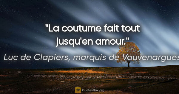 Luc de Clapiers, marquis de Vauvenargues citation: "La coutume fait tout jusqu'en amour."