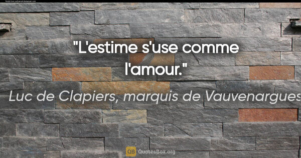 Luc de Clapiers, marquis de Vauvenargues citation: "L'estime s'use comme l'amour."