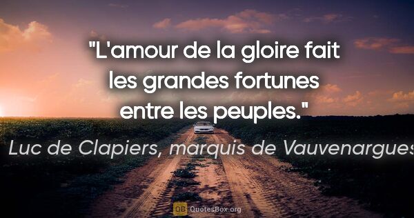Luc de Clapiers, marquis de Vauvenargues citation: "L'amour de la gloire fait les grandes fortunes entre les peuples."