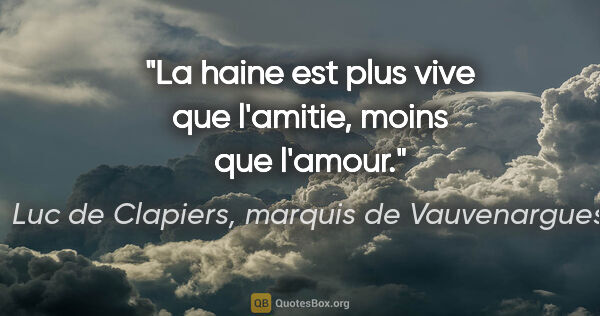 Luc de Clapiers, marquis de Vauvenargues citation: "La haine est plus vive que l'amitie, moins que l'amour."