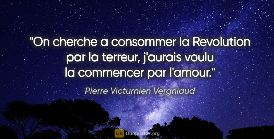 Pierre Victurnien Vergniaud citation: "On cherche a consommer la Revolution par la terreur, j'aurais..."