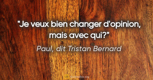 Paul, dit Tristan Bernard citation: "Je veux bien changer d'opinion, mais avec qui?"