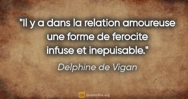 Delphine de Vigan citation: "Il y a dans la relation amoureuse une forme de ferocite infuse..."