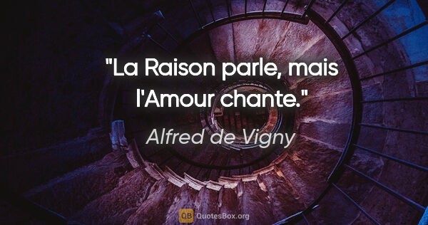 Alfred de Vigny citation: "La Raison parle, mais l'Amour chante."