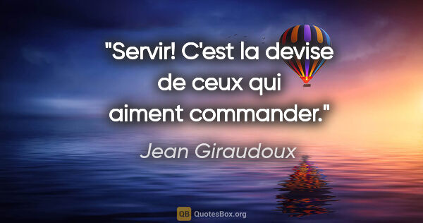 Jean Giraudoux citation: "Servir! C'est la devise de ceux qui aiment commander."
