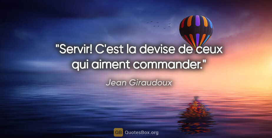 Jean Giraudoux citation: "Servir! C'est la devise de ceux qui aiment commander."