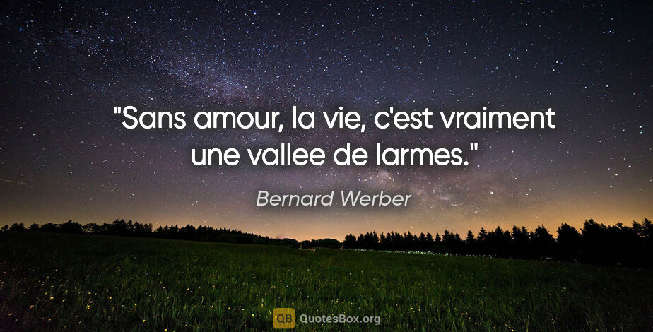 Bernard Werber citation: "Sans amour, la vie, c'est vraiment une vallee de larmes."